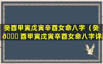 癸酉甲寅戊寅辛酉女命八字（癸 🐝 酉甲寅戊寅辛酉女命八字详解）